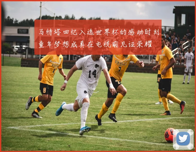 马特塔回忆入选世界杯的感动时刻童年梦想成真在电视前见证荣耀
