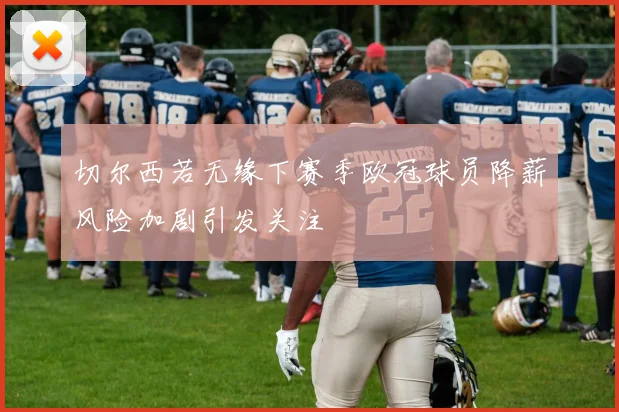 切尔西若无缘下赛季欧冠球员降薪风险加剧引发关注