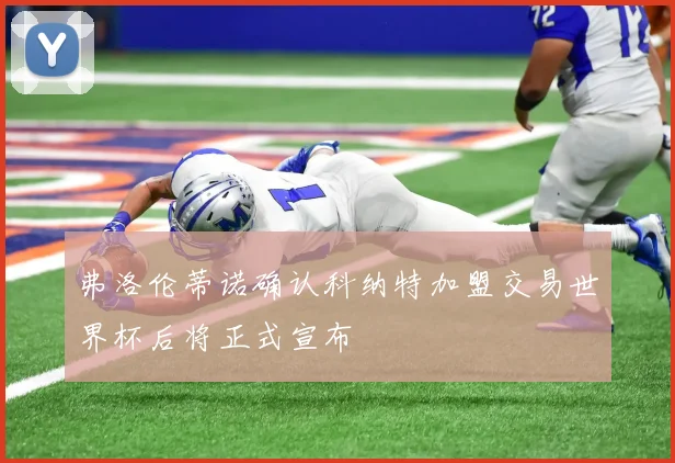 弗洛伦蒂诺确认科纳特加盟交易世界杯后将正式宣布