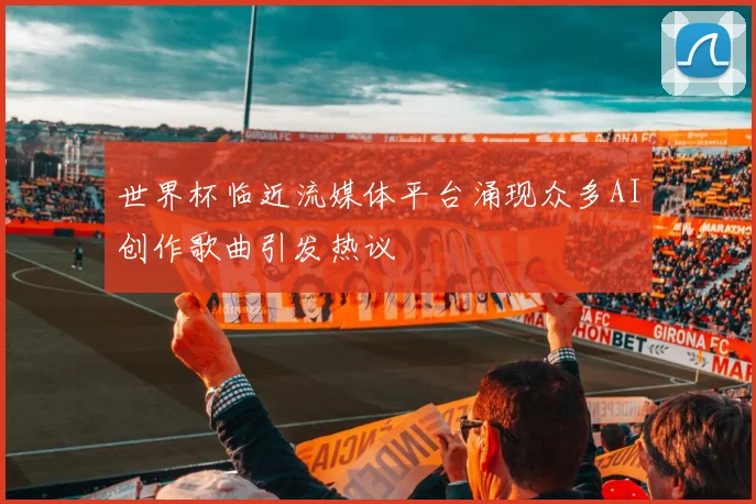 世界杯临近流媒体平台涌现众多AI创作歌曲引发热议