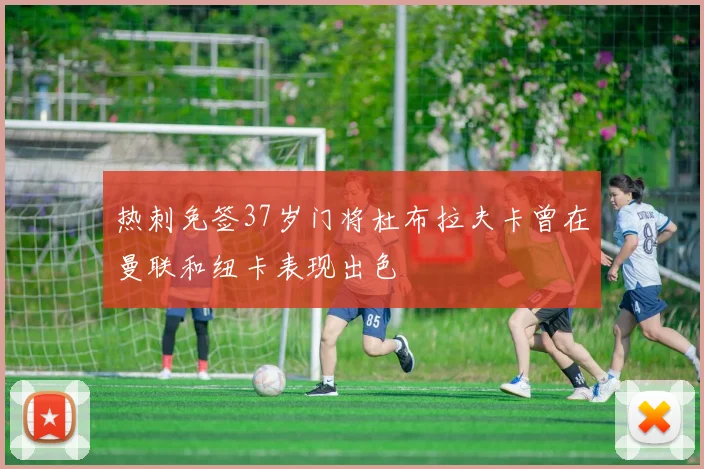 热刺免签37岁门将杜布拉夫卡曾在曼联和纽卡表现出色