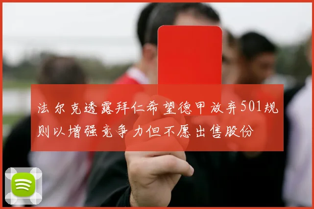 法尔克透露拜仁希望德甲放弃501规则以增强竞争力但不愿出售股份