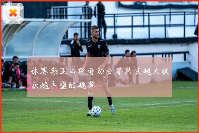 休赛期亚当斯海钓分享风浪越大收获越丰盛的趣事