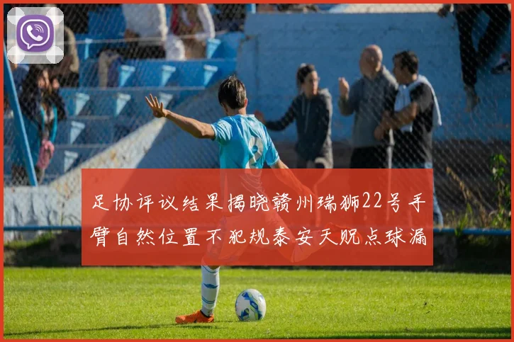 足协评议结果揭晓赣州瑞狮22号手臂自然位置不犯规泰安天贶点球漏判引争议