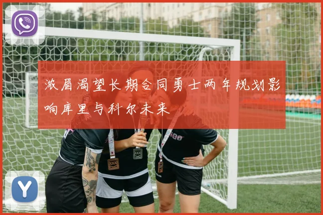 浓眉渴望长期合同勇士两年规划影响库里与科尔未来