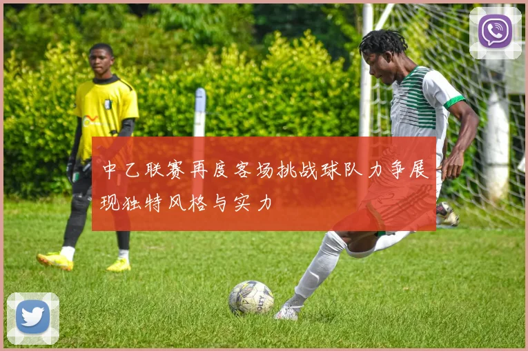 中乙联赛再度客场挑战球队力争展现独特风格与实力