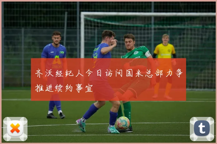 齐沃经纪人今日访问国米总部力争推进续约事宜