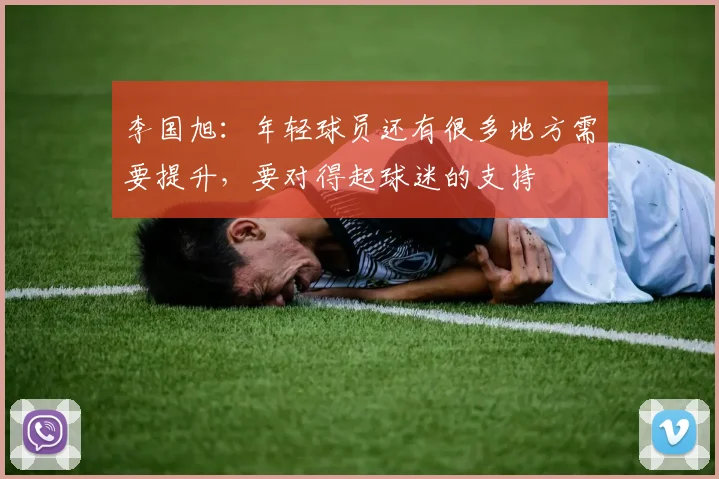 李国旭：年轻球员还有很多地方需要提升，要对得起球迷的支持